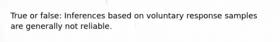 True or false: Inferences based on voluntary response samples are generally not reliable.