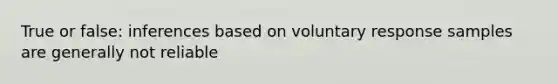 True or false: inferences based on voluntary response samples are generally not reliable