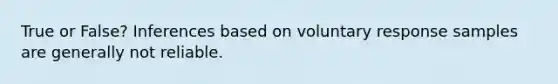 True or False? Inferences based on voluntary response samples are generally not reliable.