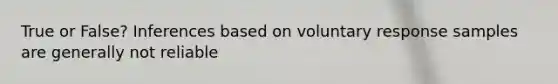 True or False? Inferences based on voluntary response samples are generally not reliable