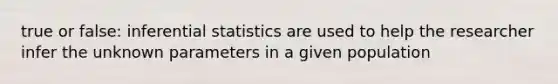 true or false: inferential statistics are used to help the researcher infer the unknown parameters in a given population