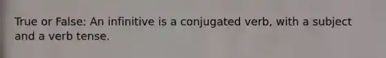 True or False: An infinitive is a conjugated verb, with a subject and a verb tense.