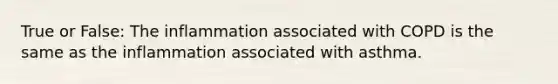 True or False: The inflammation associated with COPD is the same as the inflammation associated with asthma.