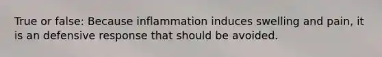 True or false: Because inflammation induces swelling and pain, it is an defensive response that should be avoided.