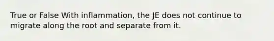 True or False With inflammation, the JE does not continue to migrate along the root and separate from it.