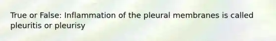 True or False: Inflammation of the pleural membranes is called pleuritis or pleurisy