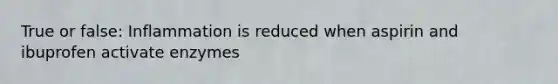 True or false: Inflammation is reduced when aspirin and ibuprofen activate enzymes