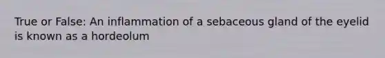 True or False: An inflammation of a sebaceous gland of the eyelid is known as a hordeolum