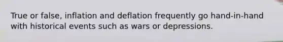 True or false, inflation and deflation frequently go hand-in-hand with historical events such as wars or depressions.