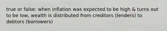 true or false: when inflation was expected to be high & turns out to be low, wealth is distributed from creditors (lenders) to debtors (borrowers)