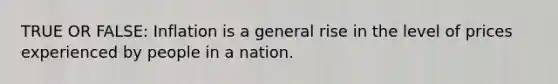 TRUE OR FALSE: Inflation is a general rise in the level of prices experienced by people in a nation.