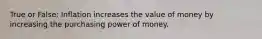 True or False: Inflation increases the value of money by increasing the purchasing power of money.