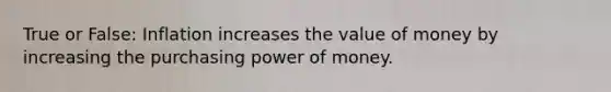 True or False: Inflation increases the value of money by increasing the purchasing power of money.