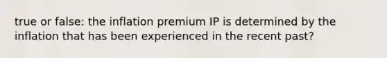 true or false: the inflation premium IP is determined by the inflation that has been experienced in the recent past?