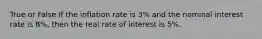 True or False If the inflation rate is 3% and the nominal interest rate is 8%, then the real rate of interest is 5%.