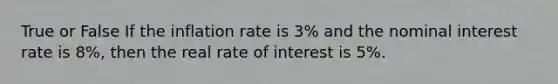 True or False If the inflation rate is 3% and the nominal interest rate is 8%, then the real rate of interest is 5%.