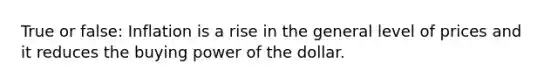 True or false: Inflation is a rise in the general level of prices and it reduces the buying power of the dollar.