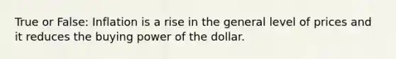 True or False: Inflation is a rise in the general level of prices and it reduces the buying power of the dollar.