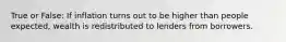 True or False: If inflation turns out to be higher than people expected, wealth is redistributed to lenders from borrowers.