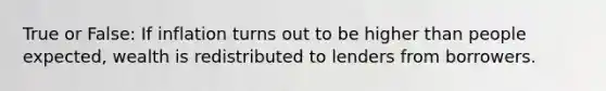 True or False: If inflation turns out to be higher than people expected, wealth is redistributed to lenders from borrowers.