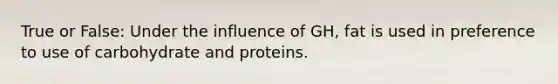 True or False: Under the influence of GH, fat is used in preference to use of carbohydrate and proteins.