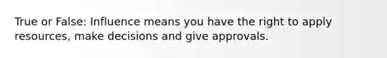 True or False: Influence means you have the right to apply resources, make decisions and give approvals.
