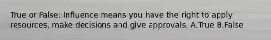 True or False: Influence means you have the right to apply resources, make decisions and give approvals. A.True B.False