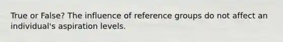 True or False? The influence of reference groups do not affect an individual's aspiration levels.