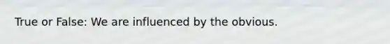True or False: We are influenced by the obvious.