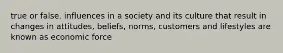 true or false. influences in a society and its culture that result in changes in attitudes, beliefs, norms, customers and lifestyles are known as economic force