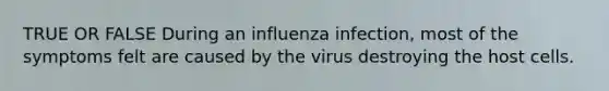 TRUE OR FALSE During an influenza infection, most of the symptoms felt are caused by the virus destroying the host cells.