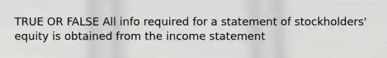 TRUE OR FALSE All info required for a statement of stockholders' equity is obtained from the income statement