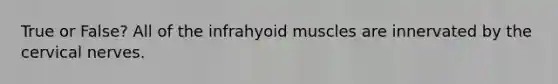 True or False? All of the infrahyoid muscles are innervated by the cervical nerves.