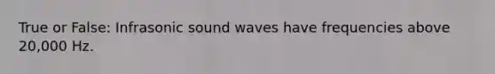 True or False: Infrasonic sound waves have frequencies above 20,000 Hz.