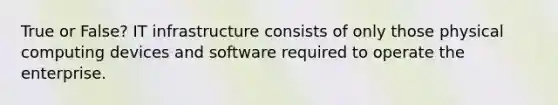 True or False? IT infrastructure consists of only those physical computing devices and software required to operate the enterprise.