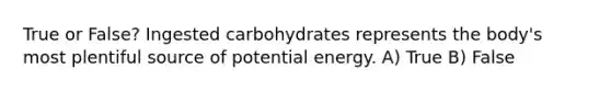 True or False? Ingested carbohydrates represents the body's most plentiful source of potential energy. A) True B) False