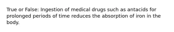 True or False: Ingestion of medical drugs such as antacids for prolonged periods of time reduces the absorption of iron in the body.