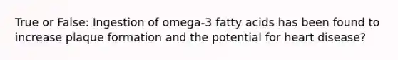 True or False: Ingestion of omega-3 fatty acids has been found to increase plaque formation and the potential for heart disease?