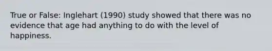 True or False: Inglehart (1990) study showed that there was no evidence that age had anything to do with the level of happiness.