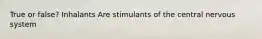 True or false? Inhalants Are stimulants of the central nervous system