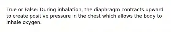 True or False: During inhalation, the diaphragm contracts upward to create positive pressure in the chest which allows the body to inhale oxygen.