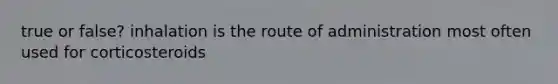 true or false? inhalation is the route of administration most often used for corticosteroids