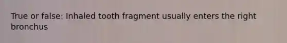 True or false: Inhaled tooth fragment usually enters the right bronchus