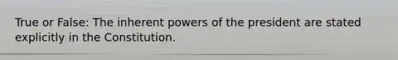 True or False: The inherent powers of the president are stated explicitly in the Constitution.