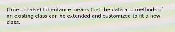 (True or False) Inheritance means that the data and methods of an existing class can be extended and customized to fit a new class.