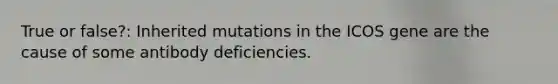 True or false?: Inherited mutations in the ICOS gene are the cause of some antibody deficiencies.