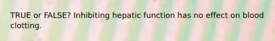 TRUE or FALSE? Inhibiting hepatic function has no effect on blood clotting.