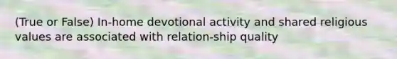 (True or False) In-home devotional activity and shared religious values are associated with relation-ship quality