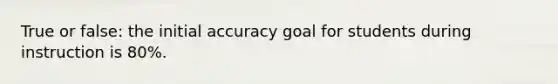 True or false: the initial accuracy goal for students during instruction is 80%.