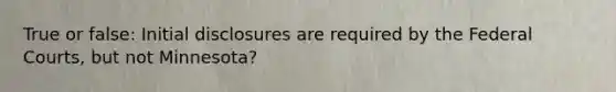 True or false: Initial disclosures are required by the Federal Courts, but not Minnesota?